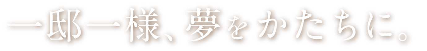 一邸一様、夢をかたちに。